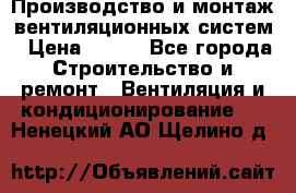 Производство и монтаж вентиляционных систем › Цена ­ 100 - Все города Строительство и ремонт » Вентиляция и кондиционирование   . Ненецкий АО,Щелино д.
